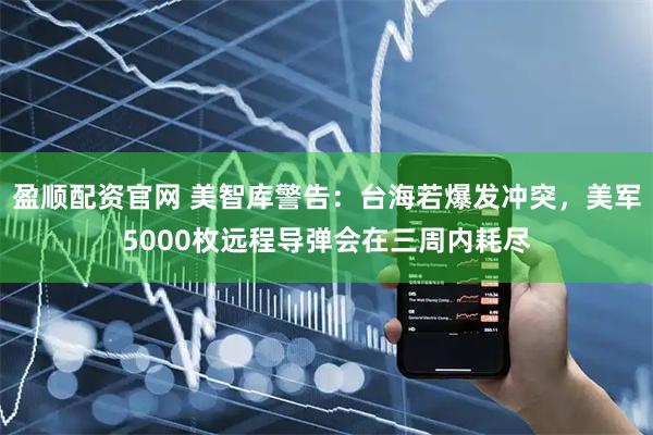 盈顺配资官网 美智库警告：台海若爆发冲突，美军5000枚远程导弹会在三周内耗尽