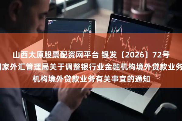 山西太原股票配资网平台 银发〔2026〕72号中国人民银行 国家外汇管理局关于调整银行业金融机构境外贷款业务有关事宜的通知