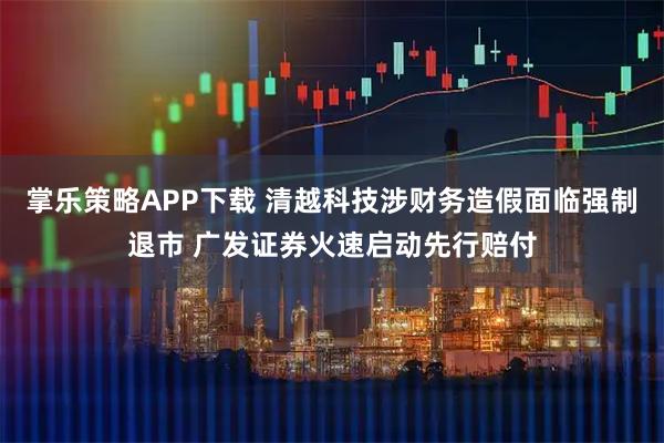 掌乐策略APP下载 清越科技涉财务造假面临强制退市 广发证券火速启动先行赔付