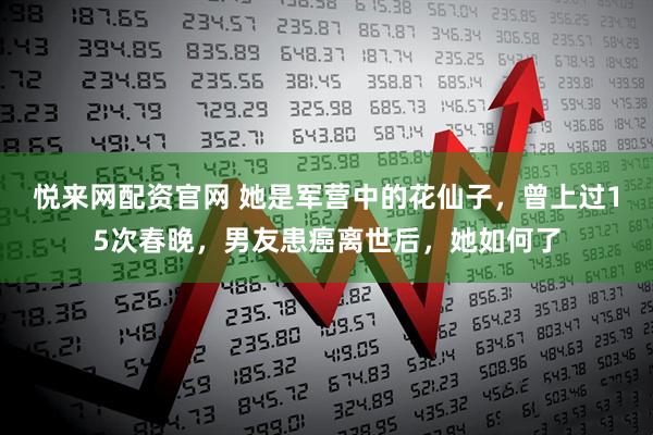 悦来网配资官网 她是军营中的花仙子，曾上过15次春晚，男友患癌离世后，她如何了