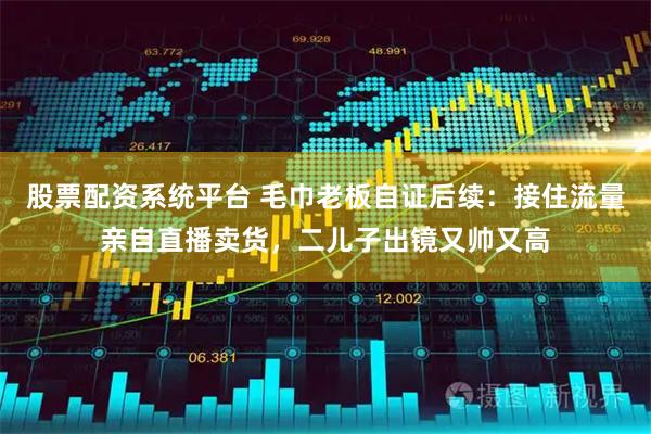 股票配资系统平台 毛巾老板自证后续：接住流量亲自直播卖货，二儿子出镜又帅又高