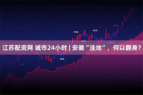 江苏配资网 城市24小时 | 安徽“洼地”，何以翻身？