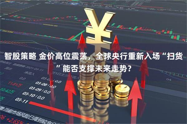 智股策略 金价高位震荡，全球央行重新入场“扫货”能否支撑未来走势？