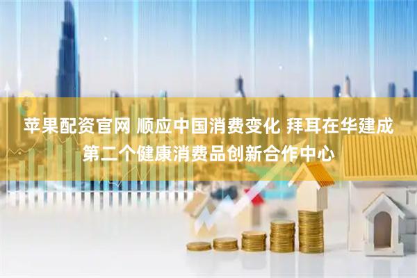 苹果配资官网 顺应中国消费变化 拜耳在华建成第二个健康消费品创新合作中心