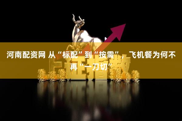 河南配资网 从“标配”到“按需”，飞机餐为何不再“一刀切”
