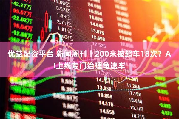 优益配资平台 新闻周刊丨200米被超车18次？AI上线专门治理龟速车