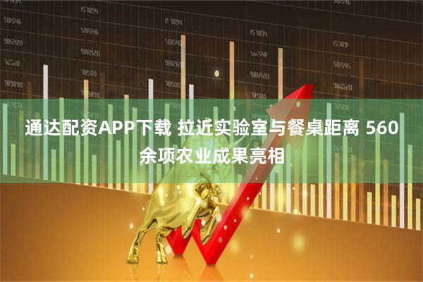 通达配资APP下载 拉近实验室与餐桌距离 560余项农业成果亮相